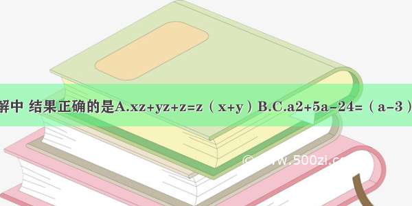 下面各因式分解中 结果正确的是A.xz+yz+z=z（x+y）B.C.a2+5a-24=（a-3）（a+8）D.a（