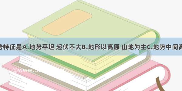 亚洲的地势特征是A.地势平坦 起伏不大B.地形以高原 山地为主C.地势中间高 四周低D.