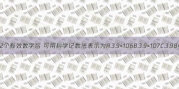 将3980000保留2个有效数字后 可用科学记数法表示为A.3.9×106B.3.9×107C.3.98×106D.4.0×106