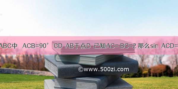 如图 在Rt△ABC中 ∠ACB=90° CD⊥AB于点D．已知AC= BC=2 那么sin∠ACD=A.B.C.D.