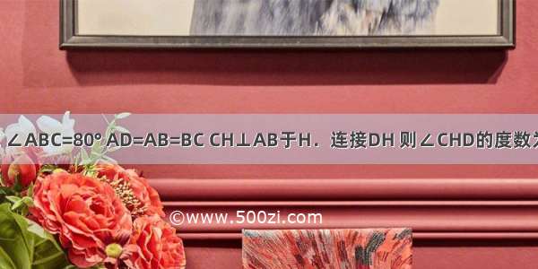 四边形ABCD中 AD∥BC ∠ABC=80° AD=AB=BC CH⊥AB于H．连接DH 则∠CHD的度数为A.30°B.35°C.40°D.45°