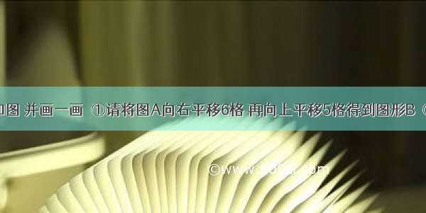 仔细观察如图 并画一画．①请将图A向右平移6格 再向上平移5格得到图形B．②请将图A