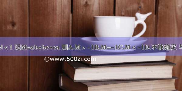 已知|a|＜1 |b|＜1 |c|＜1 记M=ab+bc+ca 则A.M＞-1B.M=-1C.M＜-1D.不能确定 与a b c的具体值有关