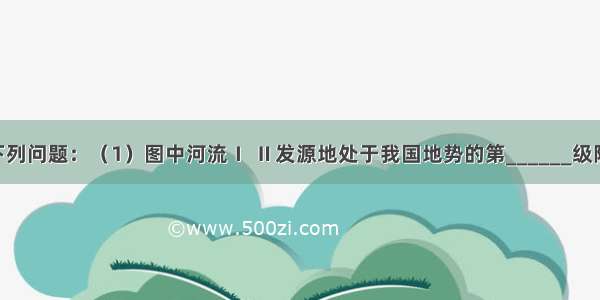 读图回答下列问题：（1）图中河流Ⅰ Ⅱ发源地处于我国地势的第______级阶梯 发源地