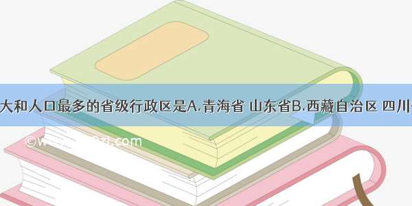 我国面积最大和人口最多的省级行政区是A.青海省 山东省B.西藏自治区 四川省C.内蒙古