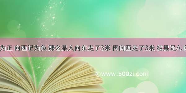 若向东记为正 向西记为负 那么某人向东走了3米 再向西走了3米 结果是A.向东走了6