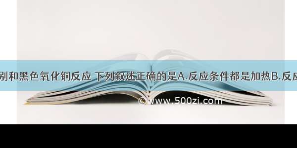 CO和木炭分别和黑色氧化铜反应 下列叙述正确的是A.反应条件都是加热B.反应都属于置换