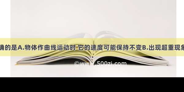 下列说法正确的是A.物体作曲线运动时 它的速度可能保持不变B.出现超重现象时物体不一