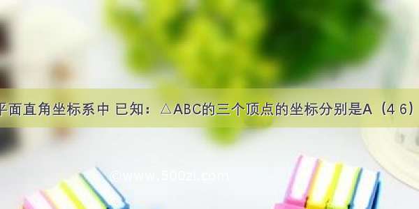 如图 在平面直角坐标系中 已知：△ABC的三个顶点的坐标分别是A（4 6） B（0 0）