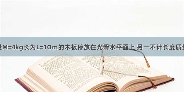 如图所示 质量M=4kg长为L=1Om的木板停放在光滑水平面上 另一不计长度质量m=1kg的木