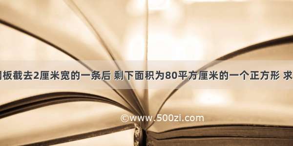 一长方形钢板截去2厘米宽的一条后 剩下面积为80平方厘米的一个正方形 求这个长方形