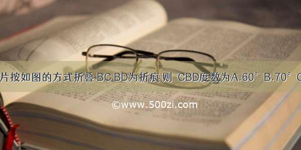 将一长方形纸片按如图的方式折叠 BC BD为折痕 则∠CBD度数为A.60°B.70°C.80°D.90°