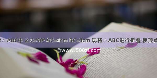 如图 在Rt△ABC中 ∠C=90° AC=4cm BC=3cm 现将△ABC进行折叠 使顶点A B重合 