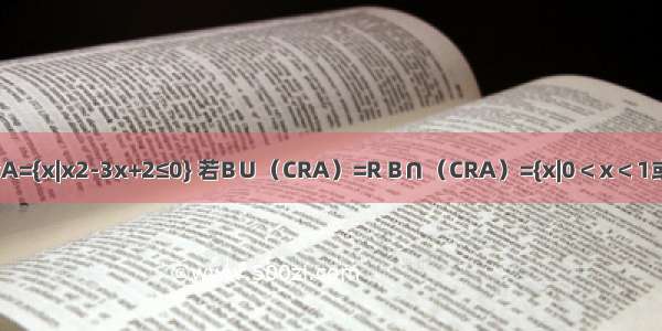 已知R为实数集 集合A={x|x2-3x+2≤0} 若B∪（CRA）=R B∩（CRA）={x|0＜x＜1或2＜x＜3} 求集合B．