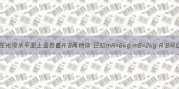 如图所示 在光滑水平面上叠放着A B两物体 已知mA=6kg mB=2kg A B间动摩擦因数μ