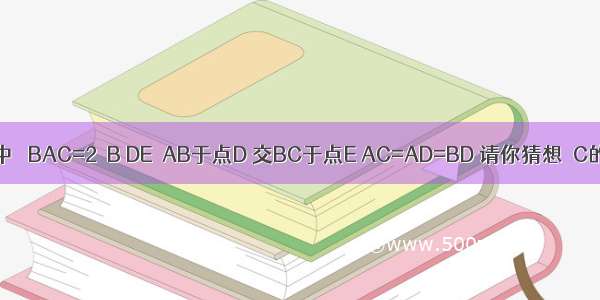 如图 在△ABC中 ∠BAC=2∠B DE⊥AB于点D 交BC于点E AC=AD=BD 请你猜想∠C的度数并证明．