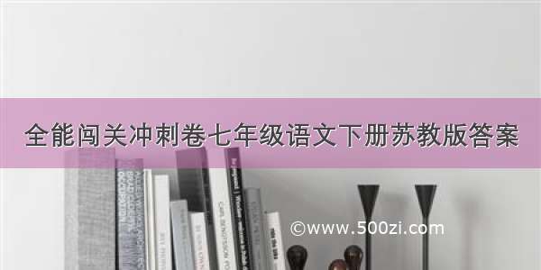 全能闯关冲刺卷七年级语文下册苏教版答案