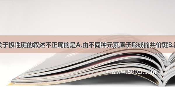 单选题下列关于极性键的叙述不正确的是A.由不同种元素原子形成的共价键B.离子化合物中