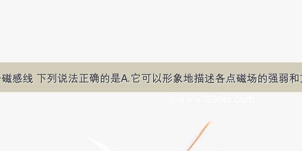 多选题关于磁感线 下列说法正确的是A.它可以形象地描述各点磁场的强弱和方向 它每一