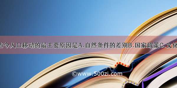 单选题造成当今人口移动的最主要原因是A.自然条件的差别B.国家政策C.文化背景D.经济