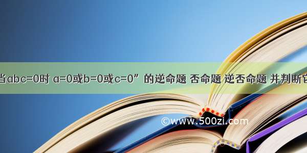 写出命题“当abc=0时 a=0或b=0或c=0”的逆命题 否命题 逆否命题 并判断它们的真假．