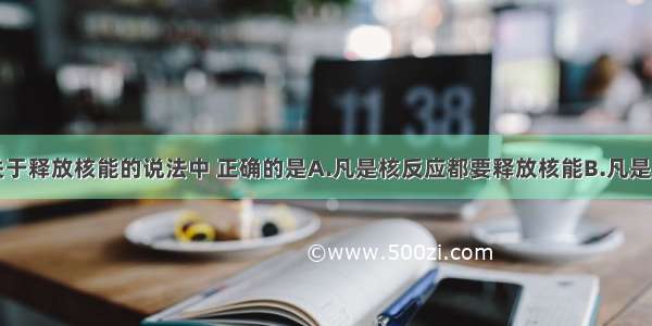 多选题下列关于释放核能的说法中 正确的是A.凡是核反应都要释放核能B.凡是释放核能的核