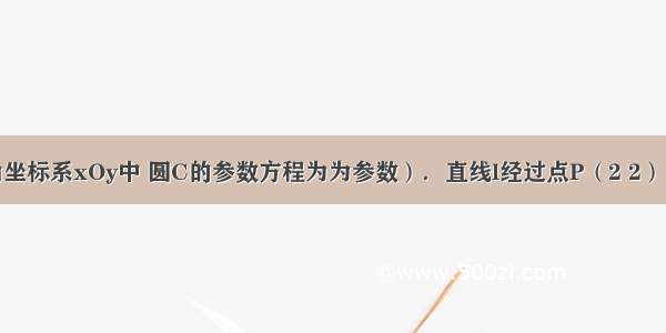 在平面直角坐标系xOy中 圆C的参数方程为为参数）．直线l经过点P（2 2） 倾斜角．（