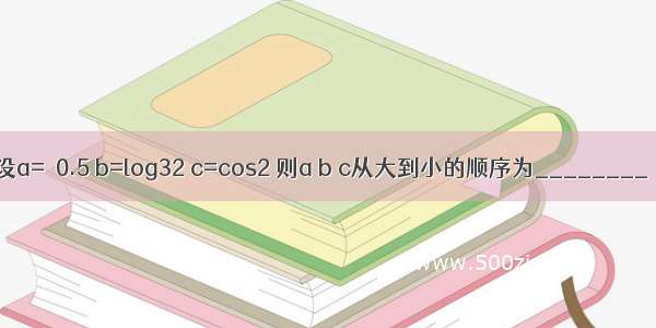 设a=π0.5 b=log32 c=cos2 则a b c从大到小的顺序为________．