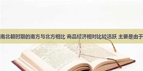 单选题魏晋南北朝时期的南方与北方相比 商品经济相对比较活跃 主要是由于A.社会环境