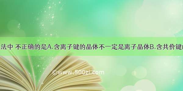 单选题下列说法中 不正确的是A.含离子键的晶体不一定是离子晶体B.含共价键的晶体不一定