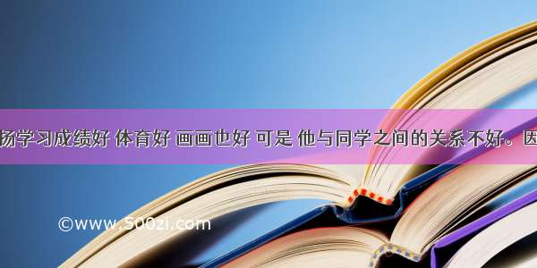 单选题小扬学习成绩好 体育好 画画也好 可是 他与同学之间的关系不好。因为他不是