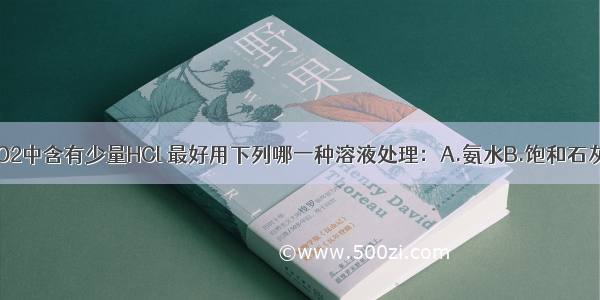 单选题CO2中含有少量HCl 最好用下列哪一种溶液处理：A.氨水B.饱和石灰水C.Na