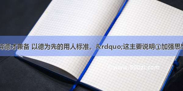 单选题&ldquo;坚持德才兼备 以德为先的用人标准。&rdquo;这主要说明①加强思想道德修养比科学文