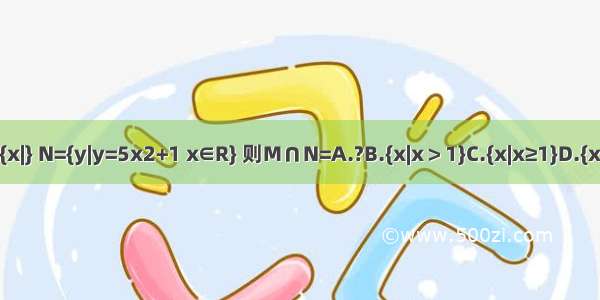 已知集合M={x|} N={y|y=5x2+1 x∈R} 则M∩N=A.?B.{x|x＞1}C.{x|x≥1}D.{x|x≥1或x＜0}