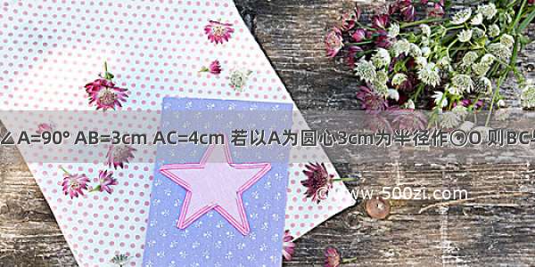 在△ABC中 ∠A=90° AB=3cm AC=4cm 若以A为圆心3cm为半径作⊙O 则BC与⊙O的位置