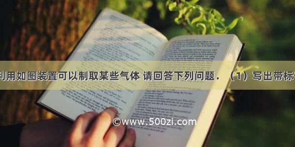 实验室中 利用如图装置可以制取某些气体 请回答下列问题．（1）写出带标号的仪器的