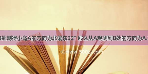 轮船航行到B处测得小岛A的方向为北偏东32° 那么从A观测到B处的方向为A.东偏南68°B.