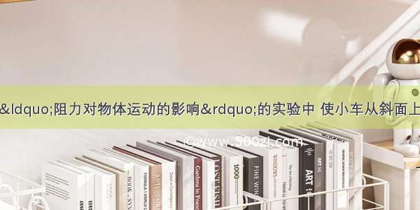 如图所示 在探究“阻力对物体运动的影响”的实验中 使小车从斜面上由静止开始滑下 