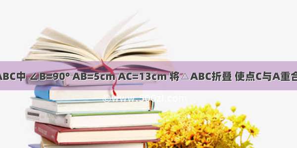 如图 Rt△ABC中 ∠B=90° AB=5cm AC=13cm 将△ABC折叠 使点C与A重合 得折痕DE