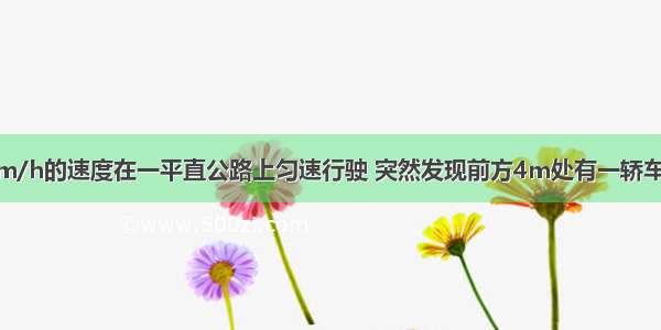 一汽车以72km/h的速度在一平直公路上匀速行驶 突然发现前方4m处有一轿车也在同向匀速