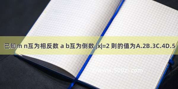 已知m n互为相反数 a b互为倒数 |x|=2 则的值为A.2B.3C.4D.5