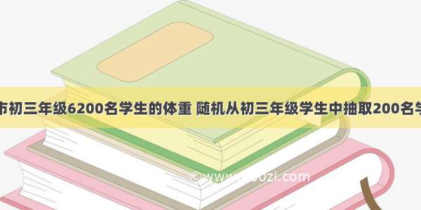 为了了解全市初三年级6200名学生的体重 随机从初三年级学生中抽取200名学生进行测量