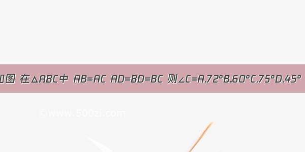 如图 在△ABC中 AB=AC AD=BD=BC 则∠C=A.72°B.60°C.75°D.45°