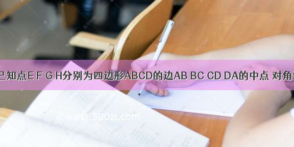 如图所示 已知点E F G H分别为四边形ABCD的边AB BC CD DA的中点 对角线AC=8 