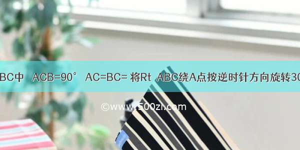 如图 在Rt△ABC中 ∠ACB=90° AC=BC= 将Rt△ABC绕A点按逆时针方向旋转30°后得到R