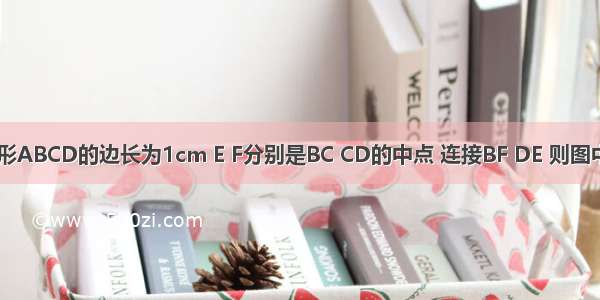 如图 正方形ABCD的边长为1cm E F分别是BC CD的中点 连接BF DE 则图中阴影部分