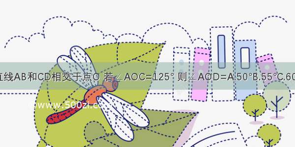 如图 直线AB和CD相交于点O 若∠AOC=125° 则∠AOD=A.50°B.55°C.60°D.65°