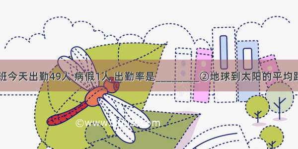 ①六年级一班今天出勤49人 病假1人 出勤率是________②地球到太阳的平均距离是15000