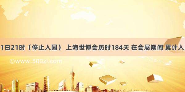 截止10月31日21时（停止入园） 上海世博会历时184天 在会展期间 累计入园参观人数