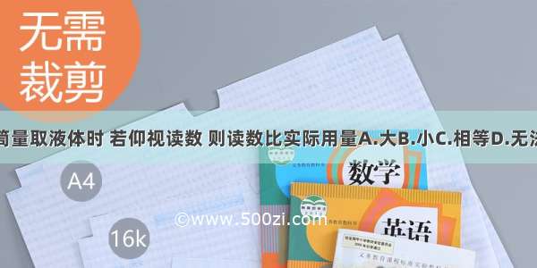 用量筒量取液体时 若仰视读数 则读数比实际用量A.大B.小C.相等D.无法判断